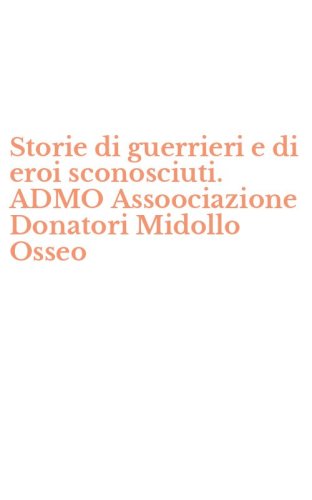 Storie di guerrieri e di eroi sconosciuti. ADMO Assoociazione Donatori Midollo Osseo