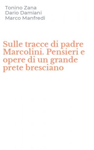 Sulle tracce di padre Marcolini. Pensieri e opere di un grande prete bresciano