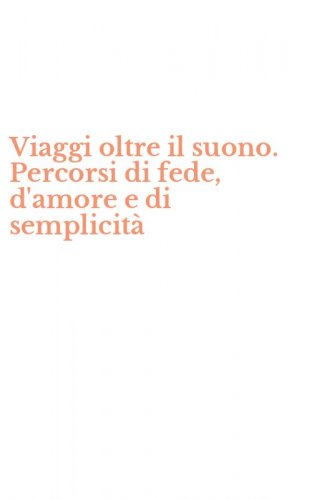 Viaggi oltre il suono. Percorsi di fede, d'amore e di semplicit&agrave;