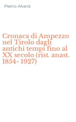 Cronaca di Ampezzo nel Tirolo dagli antichi tempi fino al XX secolo (rist. anast. 1854-1927)