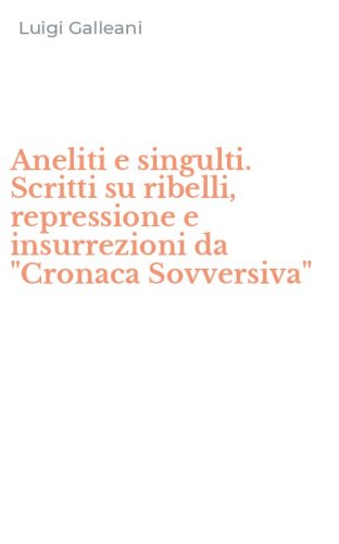 Aneliti e singulti. Scritti su ribelli, repressione e insurrezioni da "Cronaca Sovversiva"