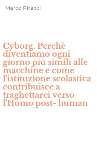Cyborg. Perch&egrave; diventiamo ogni giorno pi&ugrave; simili alle macchine e come l'istituzione scolastica contribuisce a traghettarci verso l'Homo post-human