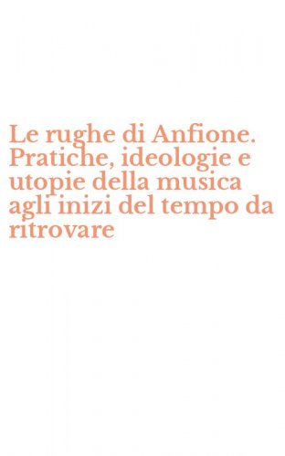 Le rughe di Anfione. Pratiche, ideologie e utopie della musica agli inizi del tempo da ritrovare