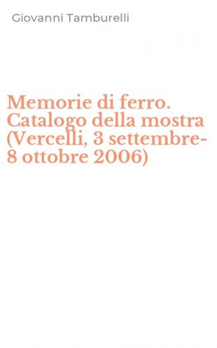 Memorie di ferro. Catalogo della mostra (Vercelli, 3 settembre-8 ottobre 2006)