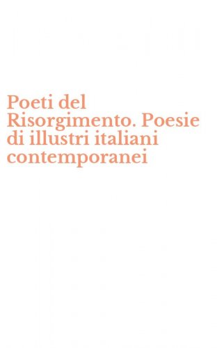 Poeti del Risorgimento. Poesie di illustri italiani contemporanei