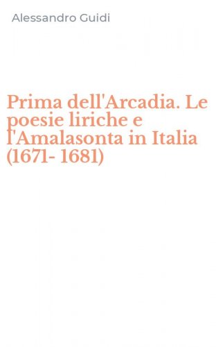 Prima dell'Arcadia. Le poesie liriche e l'Amalasonta in Italia (1671-1681)