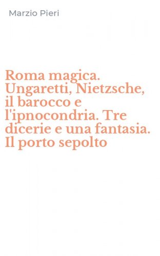 Roma magica. Ungaretti, Nietzsche, il barocco e l'ipnocondria. Tre dicerie e una fantasia. Il porto sepolto