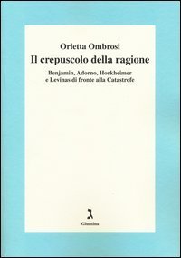 Il crepuscolo della ragione. Benjamin, Adorno, Horkeimer, e Levinas di fronte alla Catastrofe - CATASTROFE (IL)