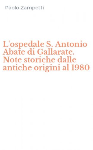 L'ospedale S. Antonio Abate di Gallarate. Note storiche dalle antiche origini al 1980