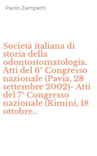 Societ&agrave; italiana di storia della odontostomatologia. Atti del 6&ordm; Congresso nazionale (Pavia, 28 settembre 2002)-Atti del 7&ordm; Congresso nazionale (Rimini, 18 ottobre..