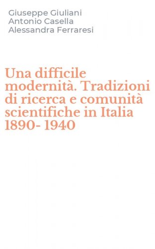 Una difficile modernit&agrave;. Tradizioni di ricerca e comunit&agrave; scientifiche in Italia 1890-1940