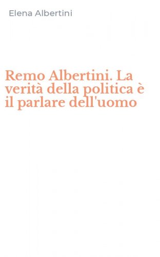 Remo Albertini. La verit&agrave; della politica &egrave; il parlare dell'uomo