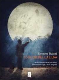 I colori della luna. Tre racconti d'arte su Joan Mir&ograve;, Vincent Van Gogh e Ren&eacute; Magritte