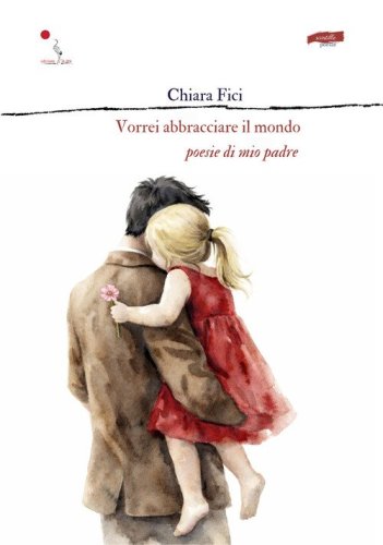 Vorrei abbracciare il mondo. Poesie di mio padre