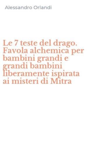 Le 7 teste del drago. Favola alchemica per bambini grandi e grandi bambini liberamente ispirata ai misteri di Mitra
