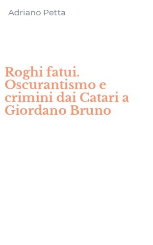 Roghi fatui. Oscurantismo e crimini dai Catari a Giordano Bruno