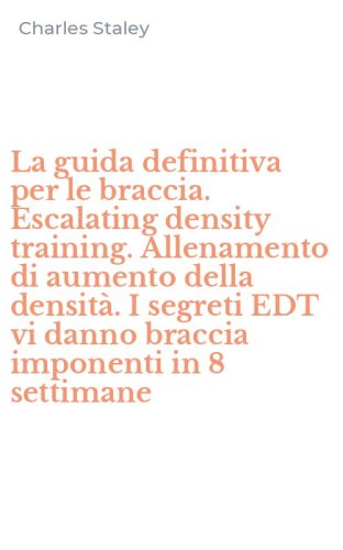La guida definitiva per le braccia. Escalating density training. Allenamento di aumento della densit&agrave;. I segreti EDT vi danno braccia imponenti in 8 settimane