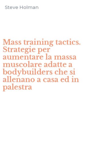 Mass training tactics. Strategie per aumentare la massa muscolare adatte a bodybuilders che si allenano a casa ed in palestra