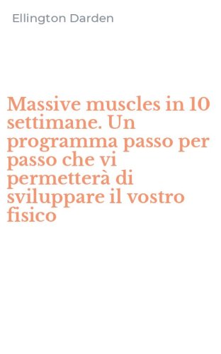 Massive muscles in 10 settimane. Un programma passo per passo che vi permetter&agrave; di sviluppare il vostro fisico