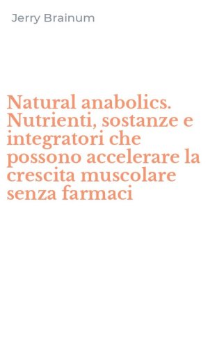 Natural anabolics. Nutrienti, sostanze e integratori che possono accelerare la crescita muscolare senza farmaci