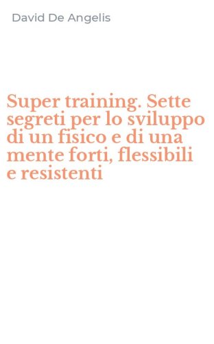 Super training. Sette segreti per lo sviluppo di un fisico e di una mente forti, flessibili e resistenti