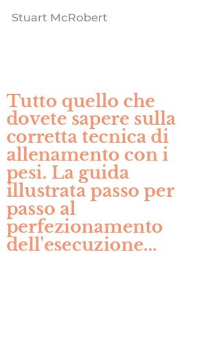 Tutto quello che dovete sapere sulla corretta tecnica di allenamento con i pesi. La guida illustrata passo per passo al perfezionamento dell'esecuzione... - LA GUIDA ILLUSTRATA PASSO PER PASSO AL PERFEZIONAMENTO DELL'ESECUZIONE...