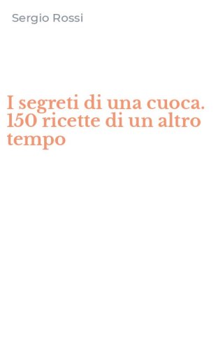 I segreti di una cuoca. 150 ricette di un altro tempo