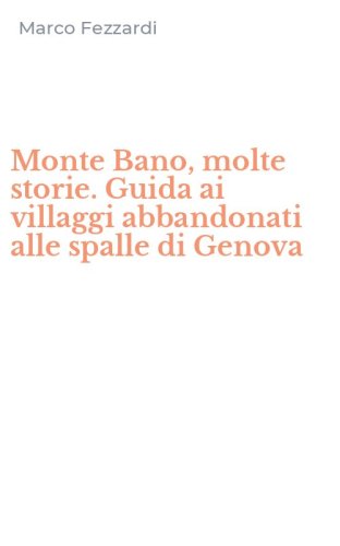 Monte Bano, molte storie. Guida ai villaggi abbandonati alle spalle di Genova