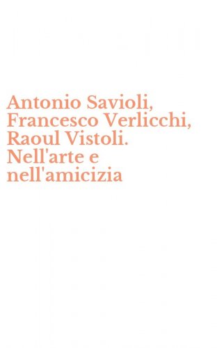 Antonio Savioli, Francesco Verlicchi, Raoul Vistoli. Nell'arte e nell'amicizia