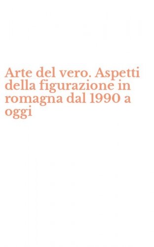 Arte del vero. Aspetti della figurazione in romagna dal 1990 a oggi