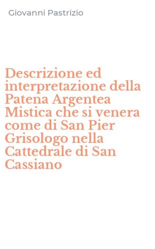 Descrizione ed interpretazione della Patena Argentea Mistica che si venera come di San Pier Grisologo nella Cattedrale di San Cassiano