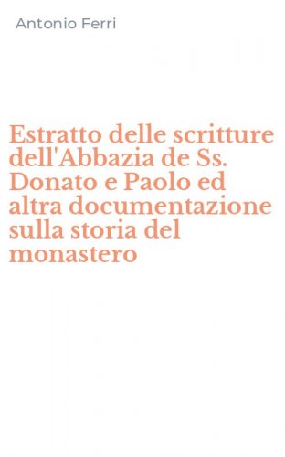 Estratto delle scritture dell'Abbazia de Ss. Donato e Paolo ed altra documentazione sulla storia del monastero
