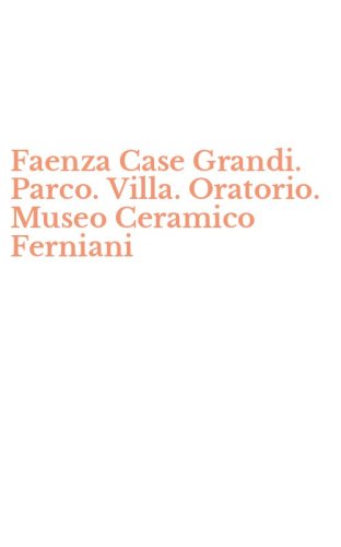 Faenza Case Grandi. Parco. Villa. Oratorio. Museo Ceramico Ferniani