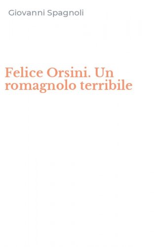 Felice Orsini. Un romagnolo terribile