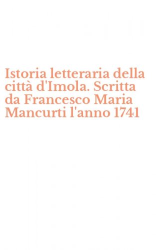 Istoria letteraria della citt&agrave; d'Imola. Scritta da Francesco Maria Mancurti l'anno 1741