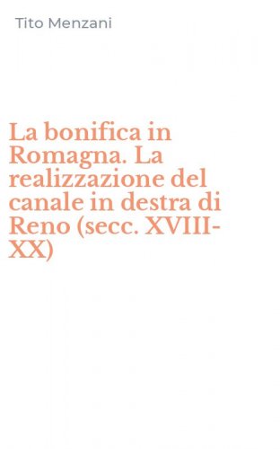 La bonifica in Romagna. La realizzazione del canale in destra di Reno (secc. XVIII-XX)