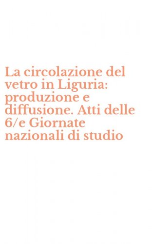 La circolazione del vetro in Liguria: produzione e diffusione. Atti delle 6/e Giornate nazionali di studio