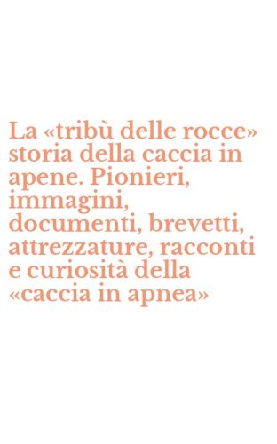 La &laquo;trib&ugrave; delle rocce&raquo; storia della caccia in apene. Pionieri, immagini, documenti, brevetti, attrezzature, racconti e curiosit&agrave; della &laquo;caccia in apnea&raquo;
