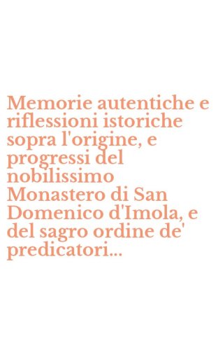 Memorie autentiche e riflessioni istoriche sopra l'origine, e progressi del nobilissimo Monastero di San Domenico d'Imola, e del sagro ordine de' predicatori...