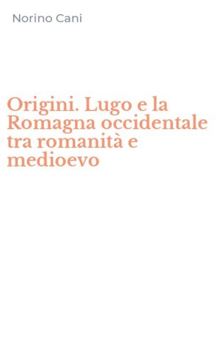Origini. Lugo e la Romagna occidentale tra romanit&agrave; e medioevo
