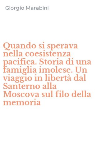 Quando si sperava nella coesistenza pacifica. Storia di una famiglia imolese. Un viaggio in libert&agrave; dal Santerno alla Moscova sul filo della memoria