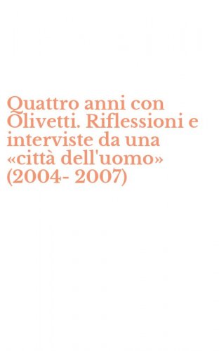 Quattro anni con Olivetti. Riflessioni e interviste da una &laquo;citt&agrave; dell'uomo&raquo; (2004-2007)
