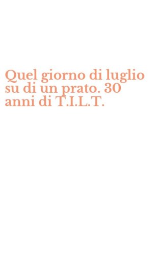 Quel giorno di luglio su di un prato. 30 anni di T.I.L.T.