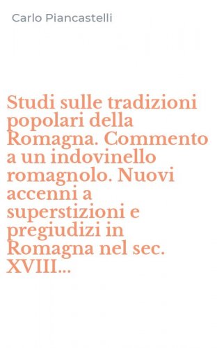 Studi sulle tradizioni popolari della Romagna. Commento a un indovinello romagnolo. Nuovi accenni a superstizioni e pregiudizi in Romagna nel sec. XVIII...