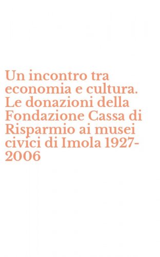Un incontro tra economia e cultura. Le donazioni della Fondazione Cassa di Risparmio ai musei civici di Imola 1927-2006