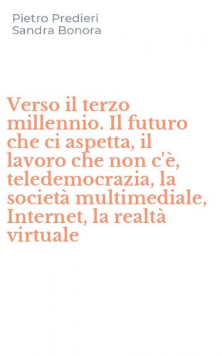 Verso il terzo millennio. Il futuro che ci aspetta, il lavoro che non c'&egrave;, teledemocrazia, la societ&agrave; multimediale, Internet, la realt&agrave; virtuale