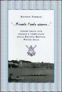 &laquo;... Mirando l'onda azzurra...&raquo; Pagine della vita audace e complicata della Societ&agrave; Nautica Pietas Julia