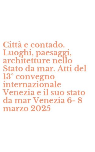 Citt&agrave; e contado. Luoghi, paesaggi, architetture nello Stato da mar. Atti del 13&deg; convegno internazionale Venezia e il suo stato da mar Venezia 6-8 marzo 2025