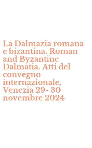 La Dalmazia romana e bizantina. Roman and Byzantine Dalmatia. Atti del convegno internazionale, Venezia 29-30 novembre 2024