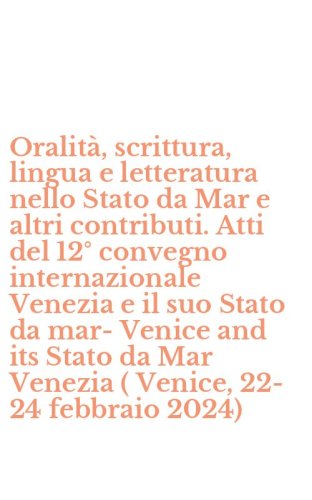Oralit&agrave;, scrittura, lingua e letteratura nello Stato da Mar e altri contributi. Atti del 12&deg; convegno internazionale Venezia e il suo Stato da mar-Venice and its Stato da Mar Venezia ( Venice, 22-24 febbraio 2024)